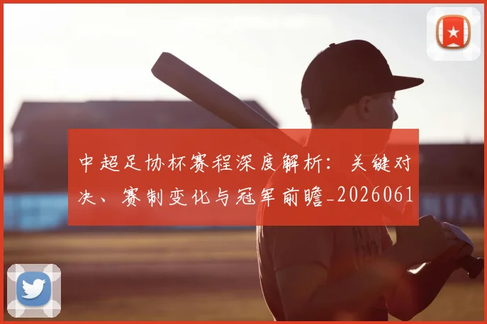 中超足协杯赛程深度解析:关键对决、赛制变化与冠军前瞻_20260611140946