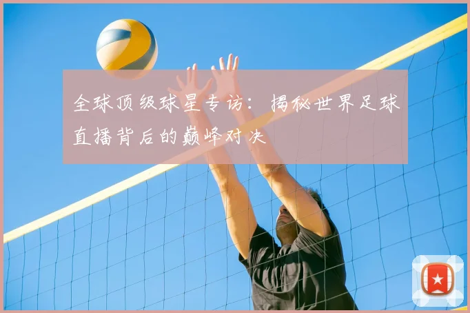 全球顶级球星专访:揭秘世界足球直播背后的巅峰对决