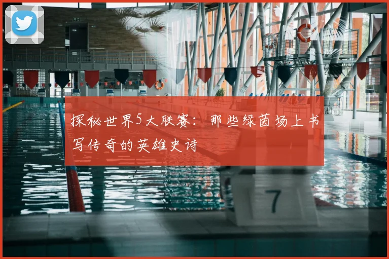 探秘世界5大联赛：那些绿茵场上书写传奇的英雄史诗