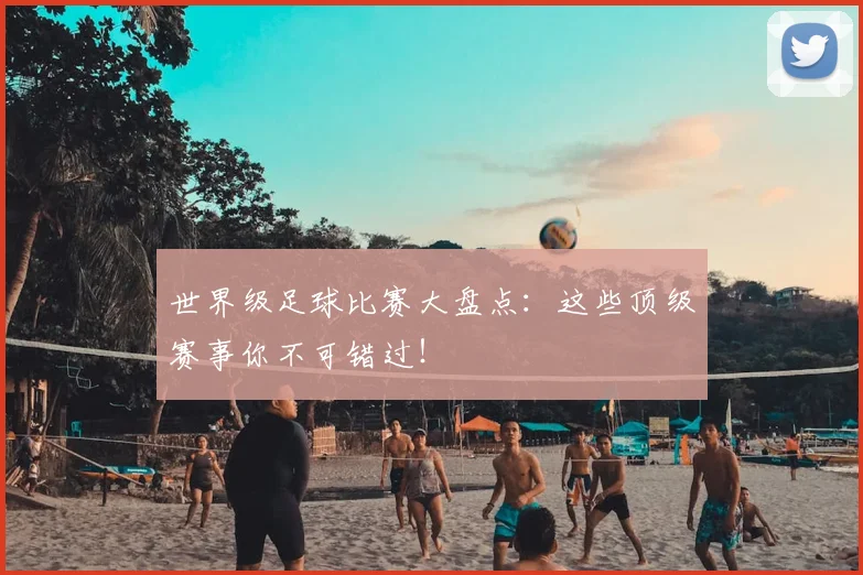 世界级足球比赛大盘点：这些顶级赛事你不可错过！