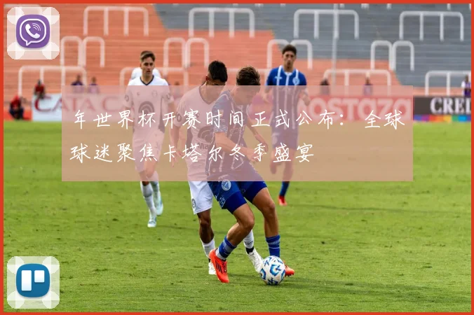 年世界杯开赛时间正式公布：全球球迷聚焦卡塔尔冬季盛宴