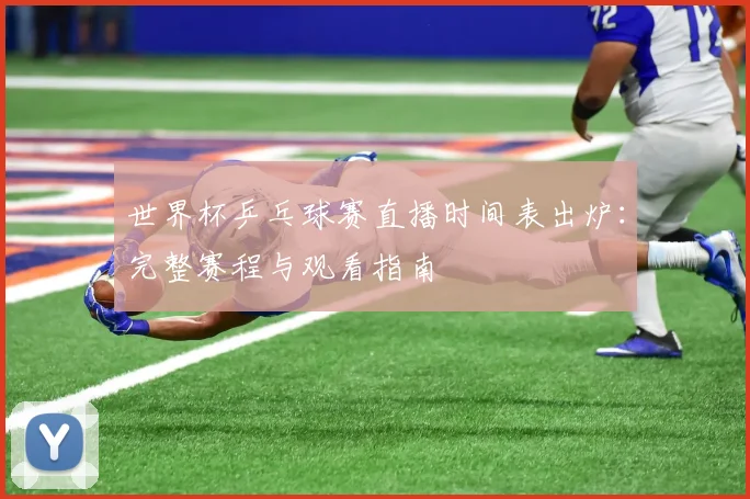 世界杯乒乓球赛直播时间表出炉：完整赛程与观看指南