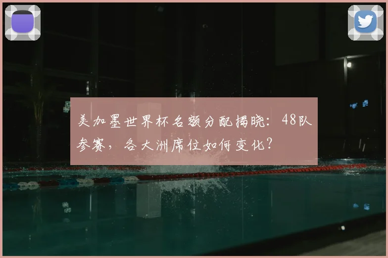 美加墨世界杯名额分配揭晓：48队参赛，各大洲席位如何变化？
