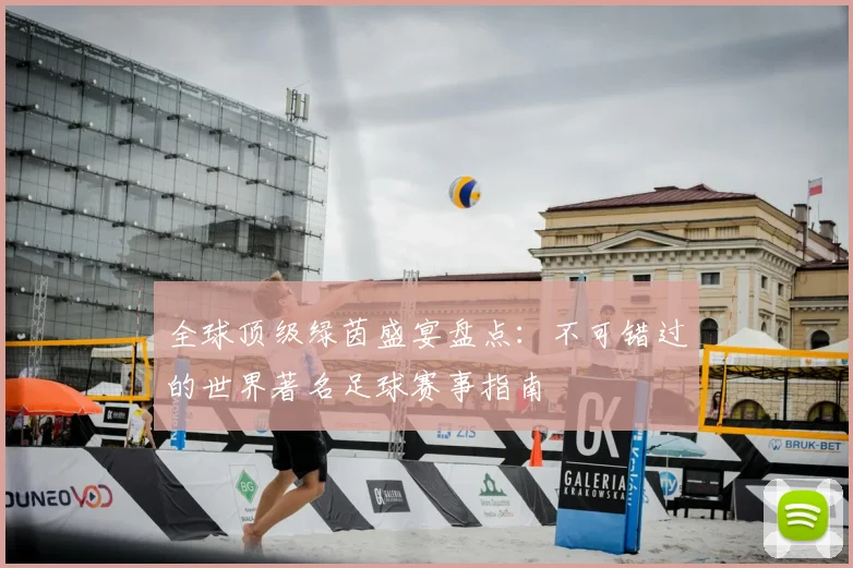 全球顶级绿茵盛宴盘点：不可错过的世界著名足球赛事指南