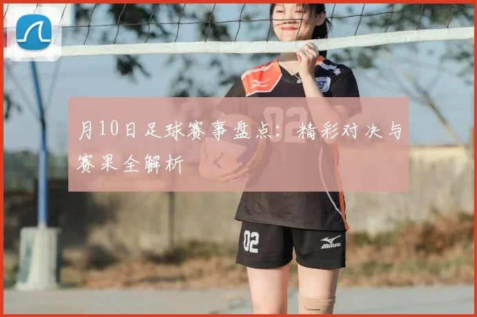 月10日足球赛事盘点：精彩对决与赛果全解析