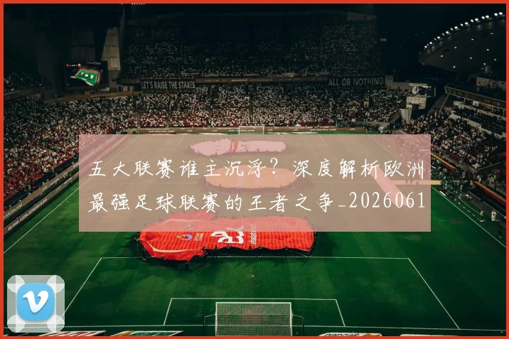 五大联赛谁主沉浮？深度解析欧洲最强足球联赛的王者之争_20260611141813