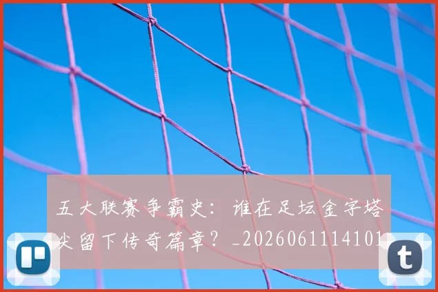 五大联赛争霸史：谁在足坛金字塔尖留下传奇篇章？_20260611141010