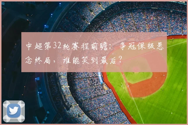 中超第32轮赛程前瞻:争冠保级悬念终局,谁能笑到最后?