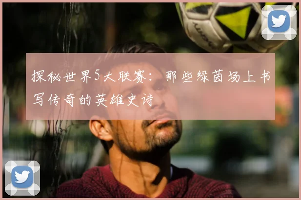 探秘世界5大联赛：那些绿茵场上书写传奇的英雄史诗