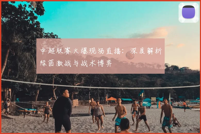 中超联赛火爆现场直播：深度解析绿茵激战与战术博弈