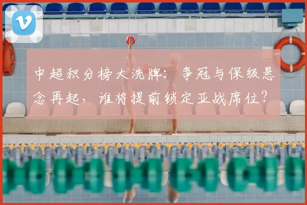 中超积分榜大洗牌：争冠与保级悬念再起，谁将提前锁定亚战席位？_20260610190444