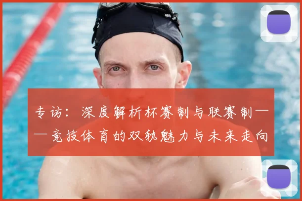 专访:深度解析杯赛制与联赛制——竞技体育的双轨魅力与未来走向_20260609201237