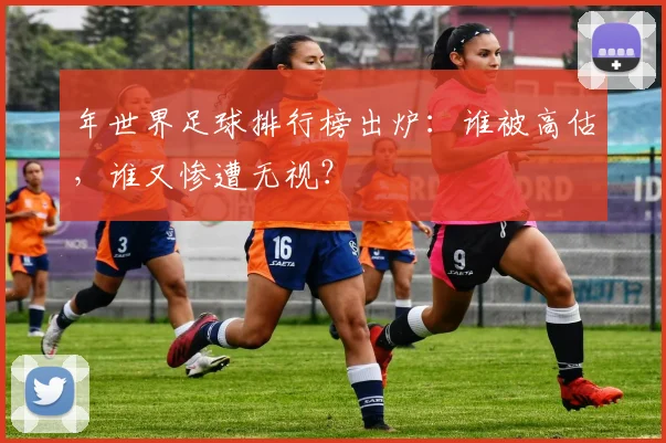 年世界足球排行榜出炉：谁被高估，谁又惨遭无视？