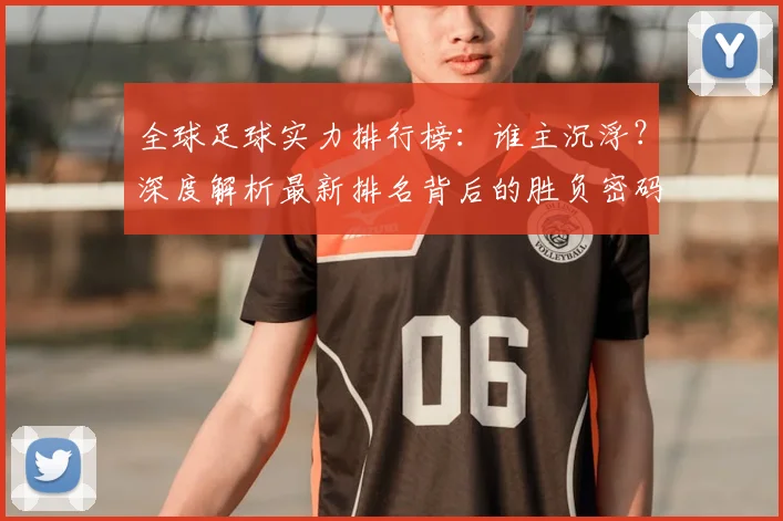 全球足球实力排行榜：谁主沉浮？深度解析最新排名背后的胜负密码
