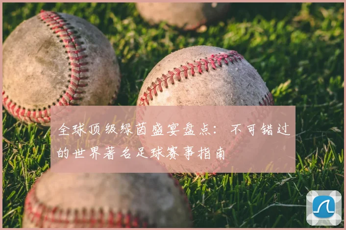 全球顶级绿茵盛宴盘点：不可错过的世界著名足球赛事指南
