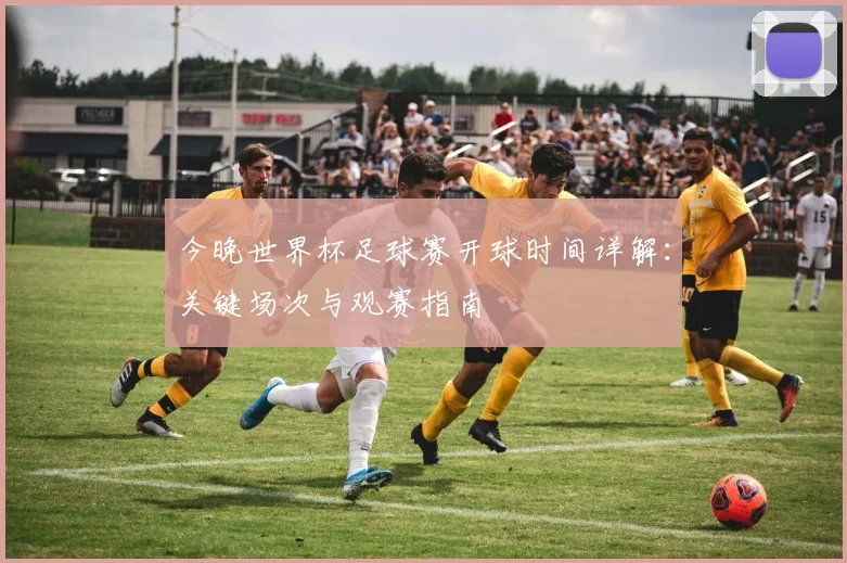 今晚世界杯足球赛开球时间详解：关键场次与观赛指南