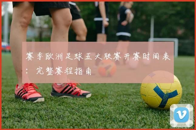 赛季欧洲足球五大联赛开赛时间表:完整赛程指南
