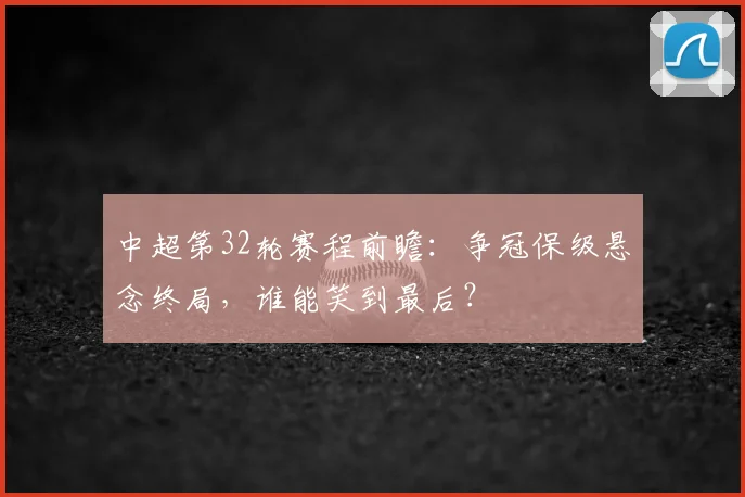 中超第32轮赛程前瞻:争冠保级悬念终局,谁能笑到最后?