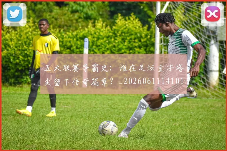 五大联赛争霸史：谁在足坛金字塔尖留下传奇篇章？_20260611141010