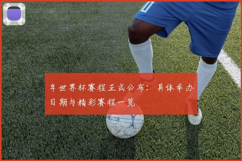 年世界杯赛程正式公布：具体举办日期与精彩赛程一览