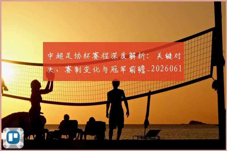 中超足协杯赛程深度解析:关键对决、赛制变化与冠军前瞻_20260611140946