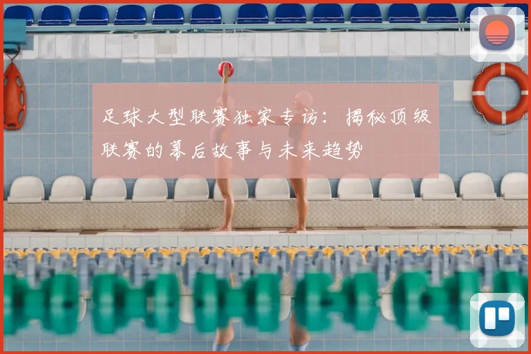 足球大型联赛独家专访：揭秘顶级联赛的幕后故事与未来趋势