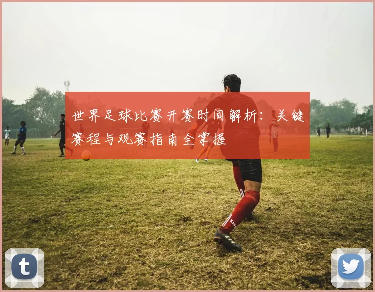 世界足球比赛开赛时间解析：关键赛程与观赛指南全掌握