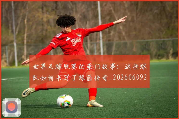 世界足球联赛的豪门故事：这些球队如何书写了绿茵传奇_20260609201559