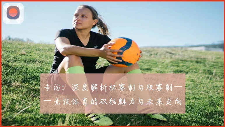 专访:深度解析杯赛制与联赛制——竞技体育的双轨魅力与未来走向_20260609201237